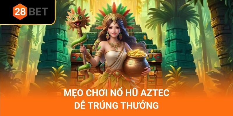 Mẹo chơi nổ hũ Aztec dễ trúng thưởng